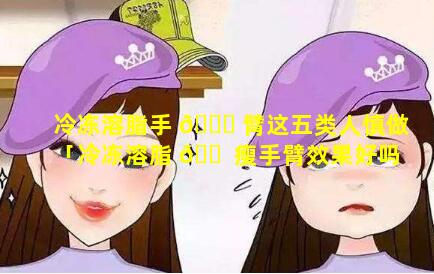 冷冻溶脂手 🐎 臂这五类人慎做「冷冻溶脂 🐠 瘦手臂效果好吗」